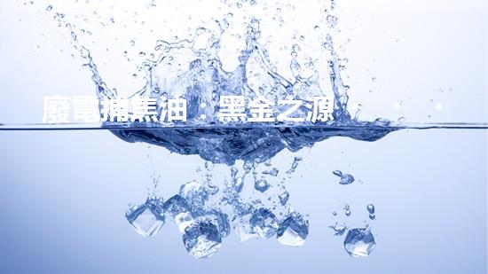 廢電捕焦油：黑金之源，危機與奇跡！